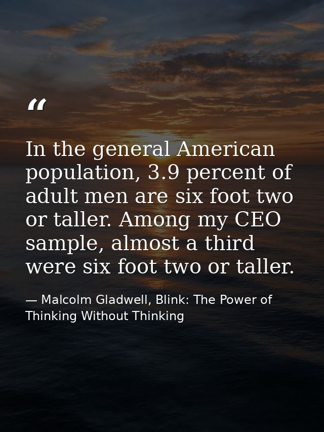 In the general American population, 3.9 percent of adult men are six foot two or taller. Among my CEO sample, almost a t — Malcolm Gladwell, Blink: The Power of Thinking Without Thinking