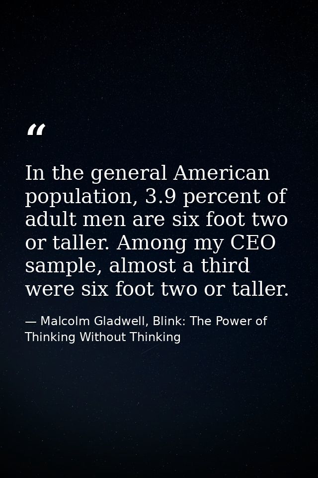 In the general American population, 3.9 percent of adult men are six foot two or taller. Among my CEO sample, almost a t — Malcolm Gladwell, Blink: The Power of Thinking Without Thinking