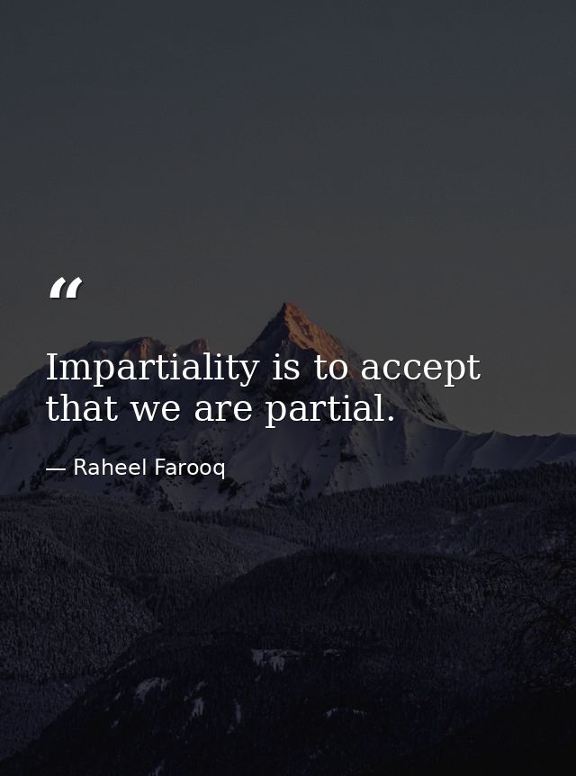 Impartiality is to accept that we are partial. — Raheel Farooq