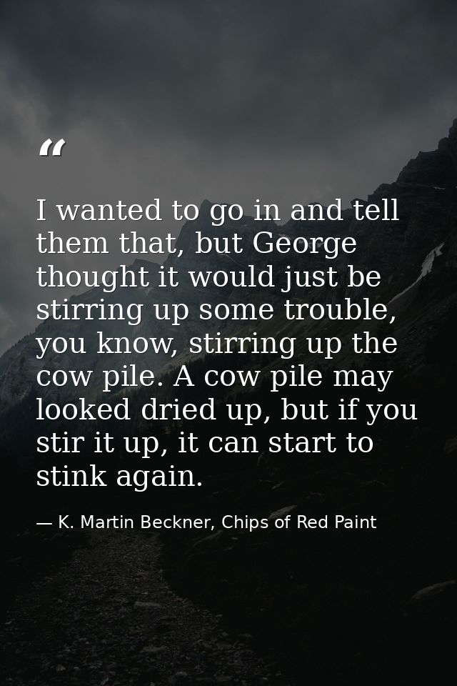 I wanted to go in and tell them that, but George thought it would just be stirring up some trouble, you know, stirring u — K. Martin Beckner, Chips of Red Paint