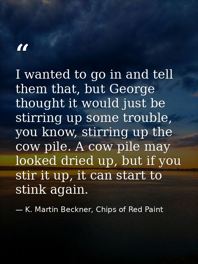 I wanted to go in and tell them that, but George thought it would just be stirring up some trouble, you know, stirring u — K. Martin Beckner, Chips of Red Paint