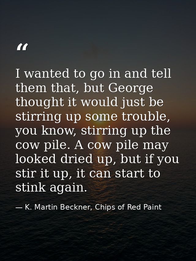 I wanted to go in and tell them that, but George thought it would just be stirring up some trouble, you know, stirring u — K. Martin Beckner, Chips of Red Paint