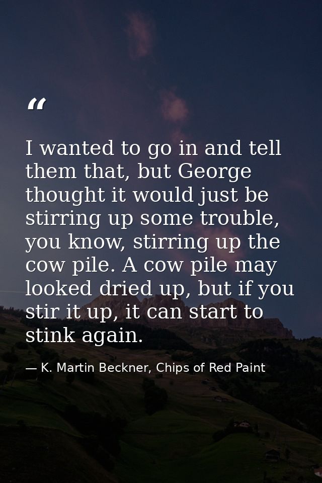 I wanted to go in and tell them that, but George thought it would just be stirring up some trouble, you know, stirring u — K. Martin Beckner, Chips of Red Paint