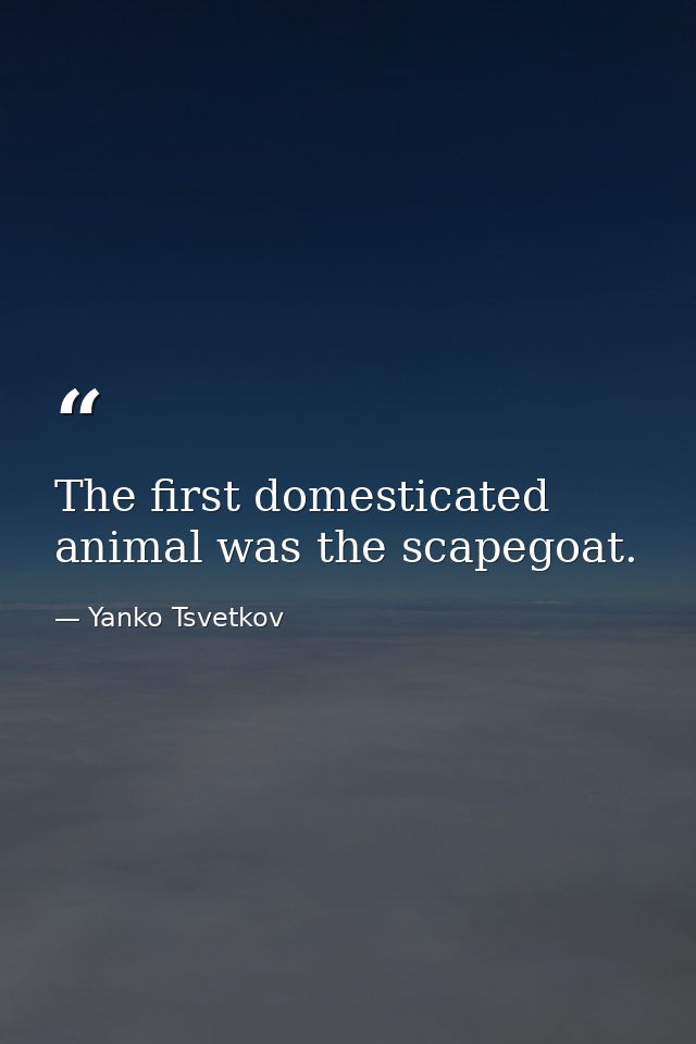 The first domesticated animal was the scapegoat. — Yanko Tsvetkov