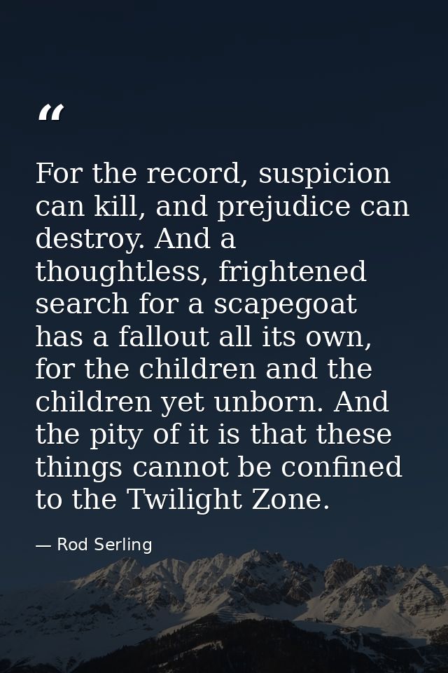 For the record, suspicion can kill, and prejudice can destroy. And a thoughtless, frightened search for a scapegoat has  — Rod Serling