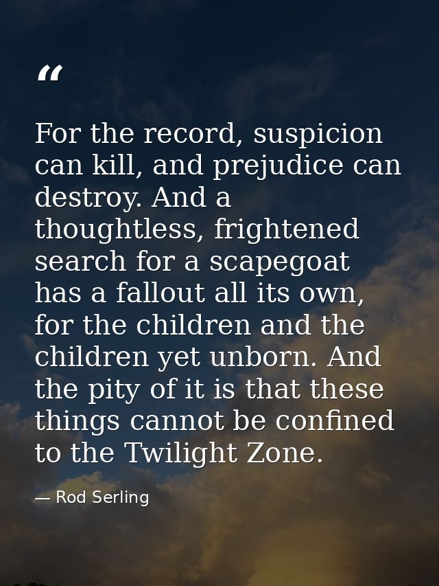 For the record, suspicion can kill, and prejudice can destroy. And a thoughtless, frightened search for a scapegoat has  — Rod Serling