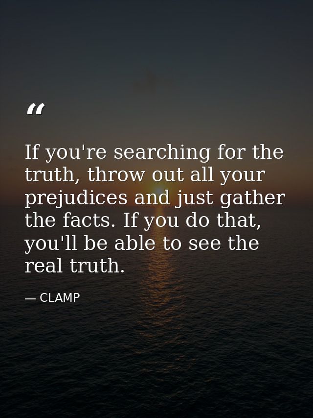 If you're searching for the truth, throw out all your prejudices and just gather the facts. If you do that, you'll be ab — CLAMP
