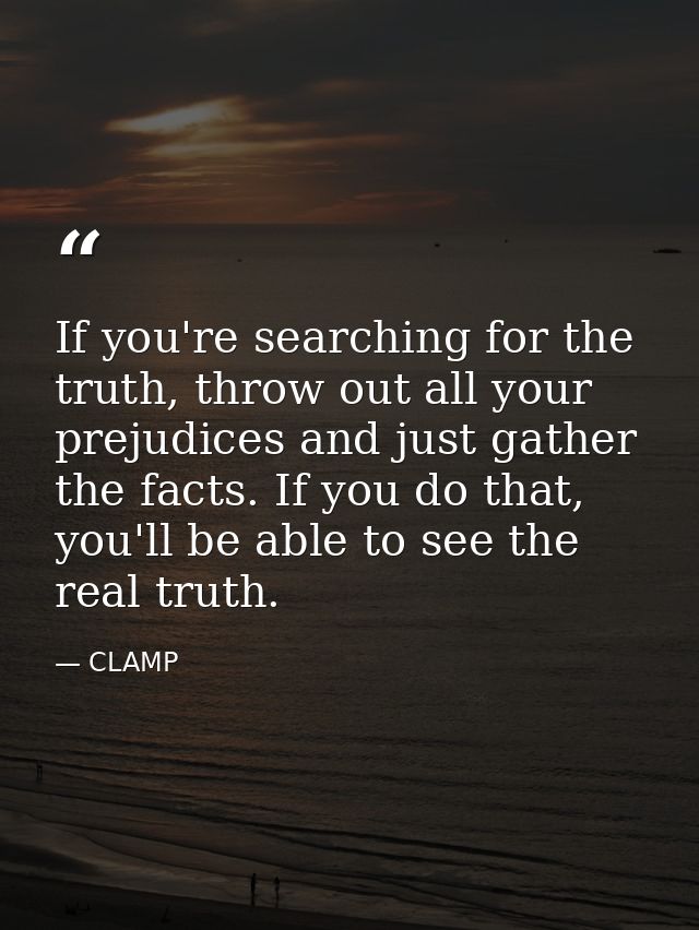 If you're searching for the truth, throw out all your prejudices and just gather the facts. If you do that, you'll be ab — CLAMP