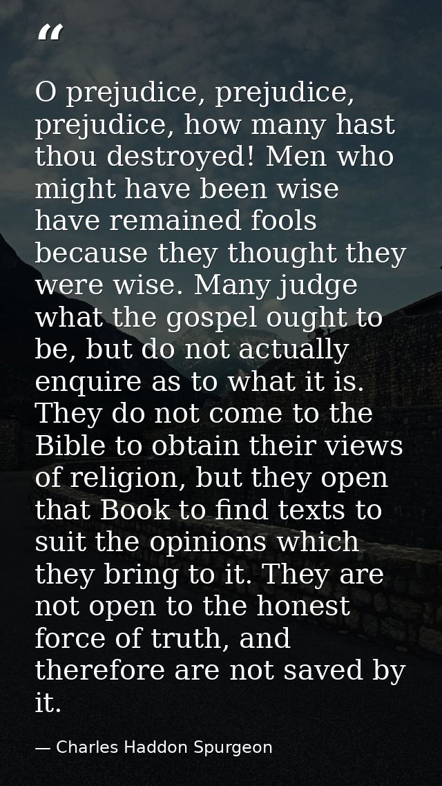 O prejudice, prejudice, prejudice, how many hast thou destroyed! Men who might have been wise have remained fools becaus — Charles Haddon Spurgeon