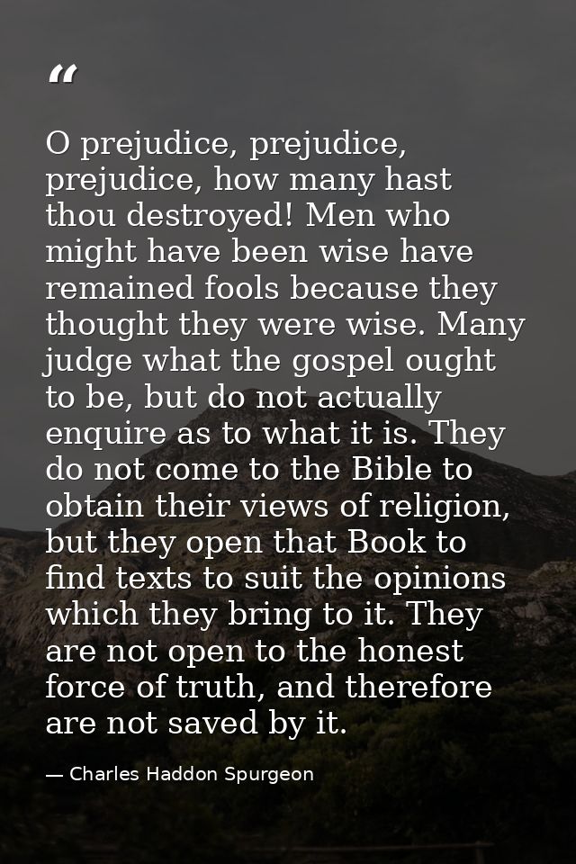 O prejudice, prejudice, prejudice, how many hast thou destroyed! Men who might have been wise have remained fools becaus — Charles Haddon Spurgeon