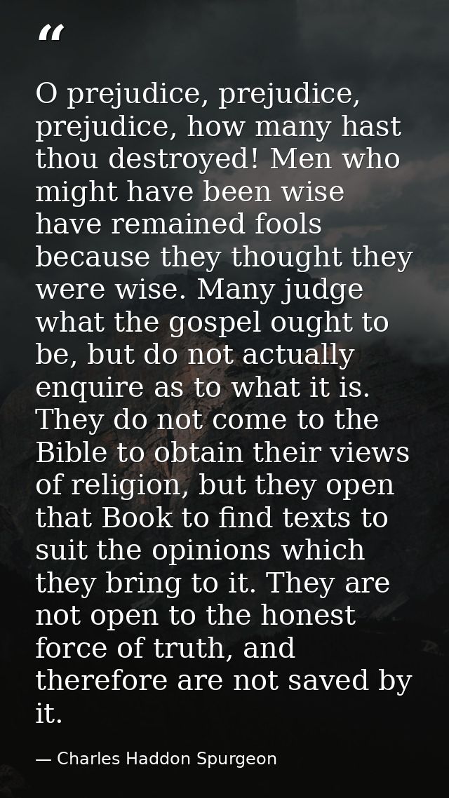 O prejudice, prejudice, prejudice, how many hast thou destroyed! Men who might have been wise have remained fools becaus — Charles Haddon Spurgeon