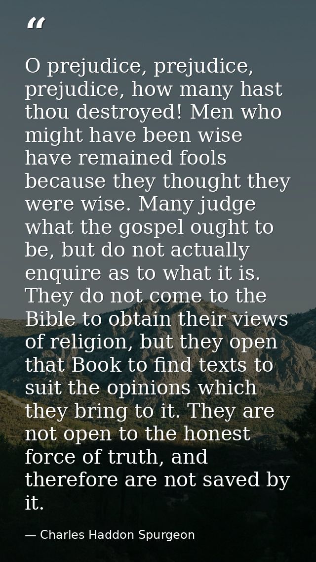 O prejudice, prejudice, prejudice, how many hast thou destroyed! Men who might have been wise have remained fools becaus — Charles Haddon Spurgeon