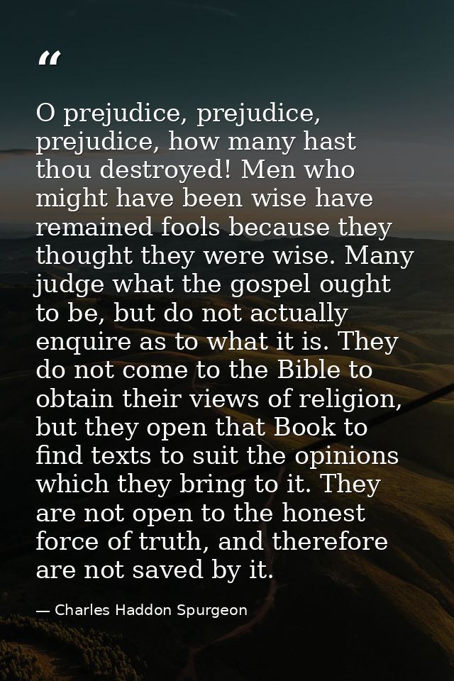 O prejudice, prejudice, prejudice, how many hast thou destroyed! Men who might have been wise have remained fools becaus — Charles Haddon Spurgeon