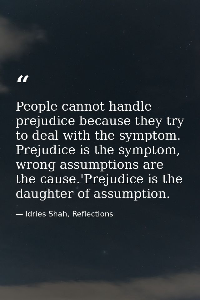 People cannot handle prejudice because they try to deal with the symptom. Prejudice is the symptom, wrong assumptions ar — Idries Shah, Reflections