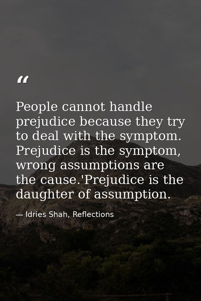 People cannot handle prejudice because they try to deal with the symptom. Prejudice is the symptom, wrong assumptions ar — Idries Shah, Reflections