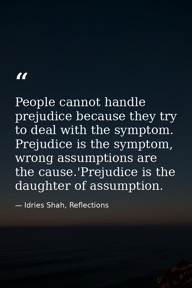 People cannot handle prejudice because they try to deal with the symptom. Prejudice is the symptom, wrong assumptions ar — Idries Shah, Reflections