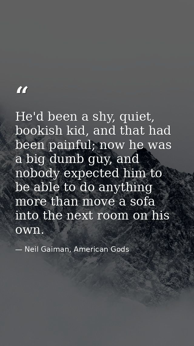 He'd been a shy, quiet, bookish kid, and that had been painful; now he was a big dumb guy, and nobody expected him to be — Neil Gaiman, American Gods