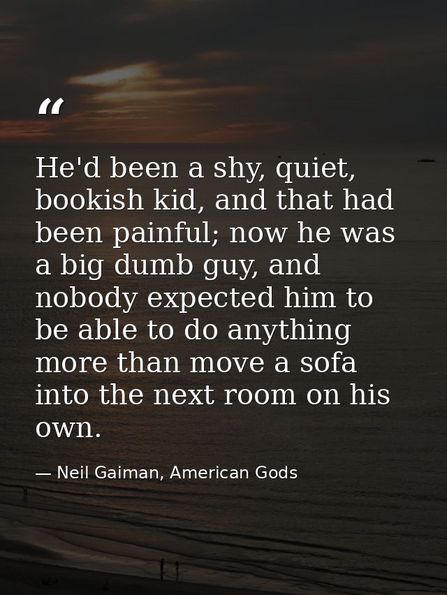 He'd been a shy, quiet, bookish kid, and that had been painful; now he was a big dumb guy, and nobody expected him to be — Neil Gaiman, American Gods
