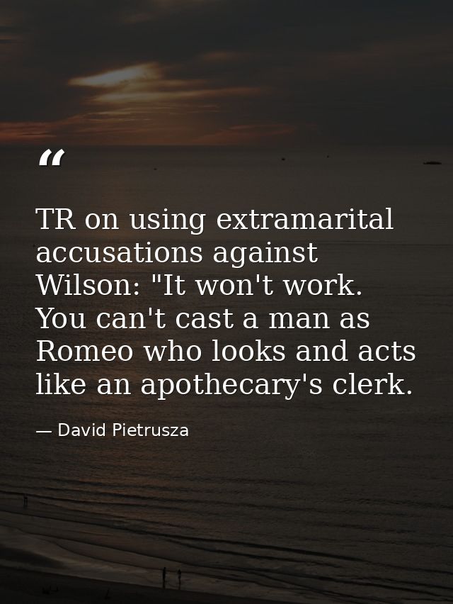 TR on using extramarital accusations against Wilson: "It won't work. You can't cast a man as Romeo who looks and acts li — David Pietrusza