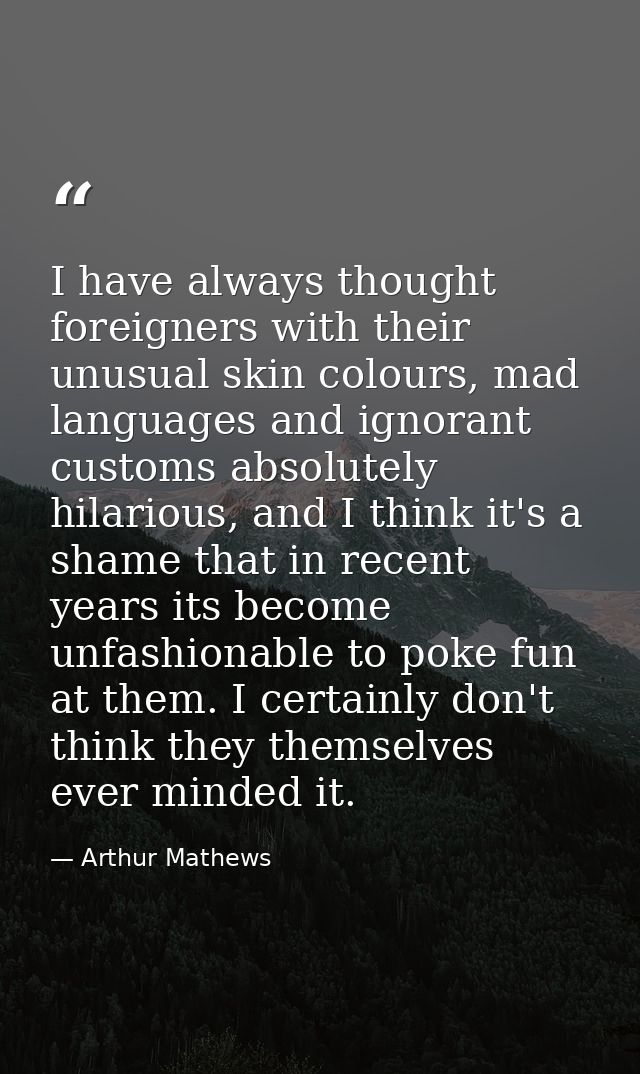 I have always thought foreigners with their unusual skin colours, mad languages and ignorant customs absolutely hilariou — Arthur Mathews