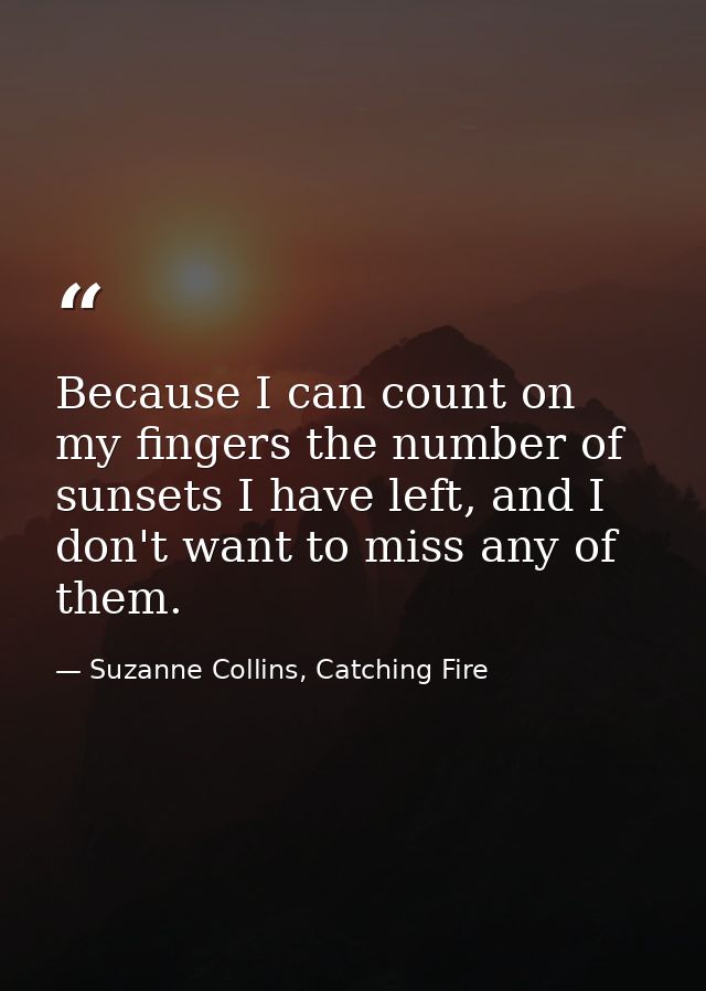 Because I can count on my fingers the number of sunsets I have left, and I don't want to miss any of them. — Suzanne Collins, Catching Fire