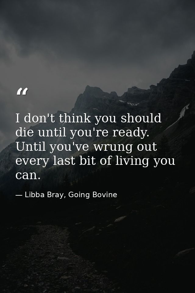 I don't think you should die until you're ready. Until you've wrung out every last bit of living you can. — Libba Bray, Going Bovine