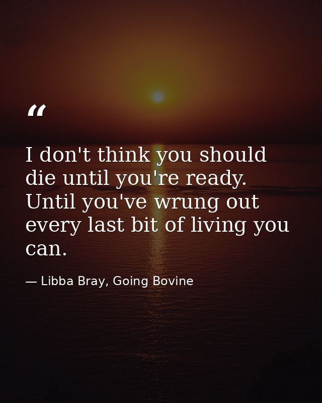 I don't think you should die until you're ready. Until you've wrung out every last bit of living you can. — Libba Bray, Going Bovine
