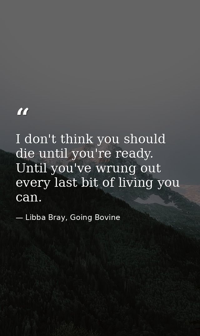 I don't think you should die until you're ready. Until you've wrung out every last bit of living you can. — Libba Bray, Going Bovine