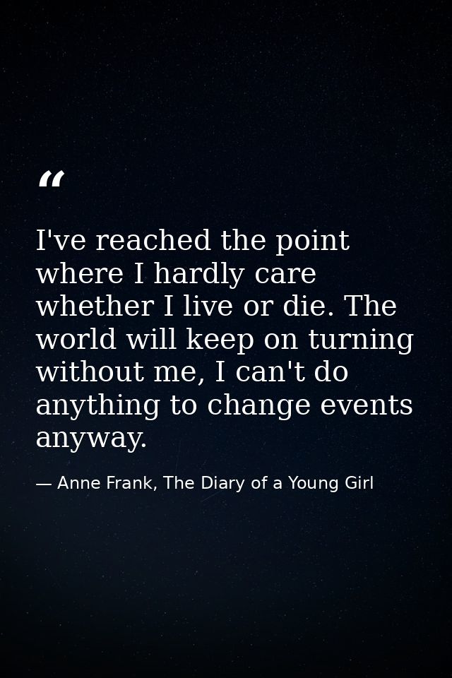 I've reached the point where I hardly care whether I live or die. The world will keep on turning without me, I can't do  — Anne Frank, The Diary of a Young Girl