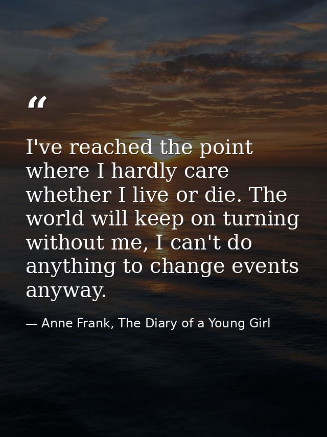 I've reached the point where I hardly care whether I live or die. The world will keep on turning without me, I can't do  — Anne Frank, The Diary of a Young Girl