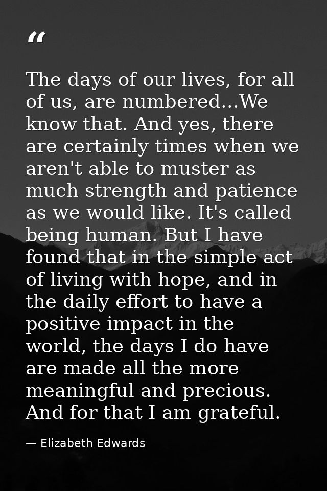 The days of our lives, for all of us, are numbered...We know that. And yes, there are certainly times when we aren't abl — Elizabeth Edwards