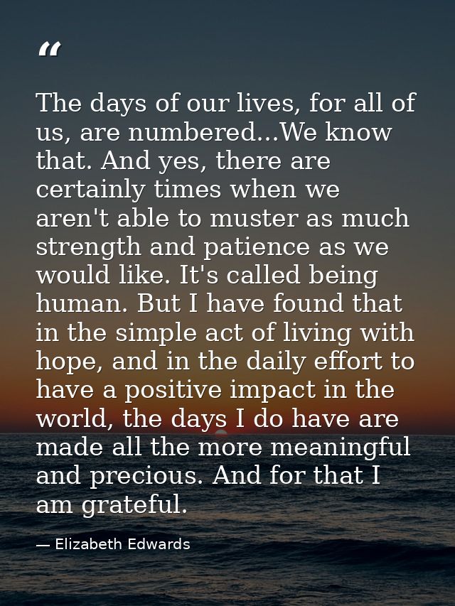 The days of our lives, for all of us, are numbered...We know that. And yes, there are certainly times when we aren't abl — Elizabeth Edwards