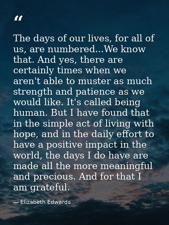 The days of our lives, for all of us, are numbered...We know that. And yes, there are certainly times when we aren't abl — Elizabeth Edwards