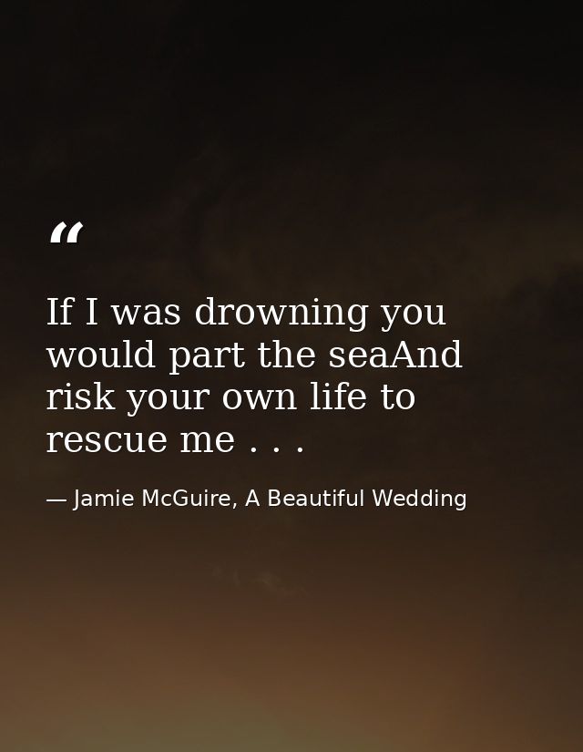 If I was drowning you would part the seaAnd risk your own life to rescue me . . . — Jamie McGuire, A Beautiful Wedding