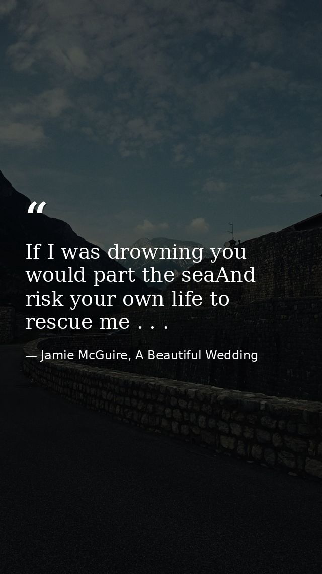 If I was drowning you would part the seaAnd risk your own life to rescue me . . . — Jamie McGuire, A Beautiful Wedding