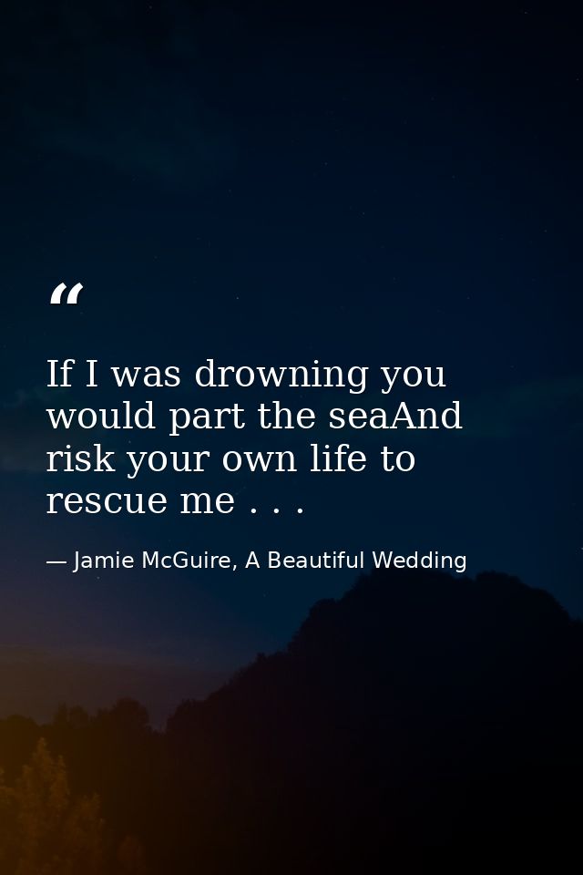 If I was drowning you would part the seaAnd risk your own life to rescue me . . . — Jamie McGuire, A Beautiful Wedding