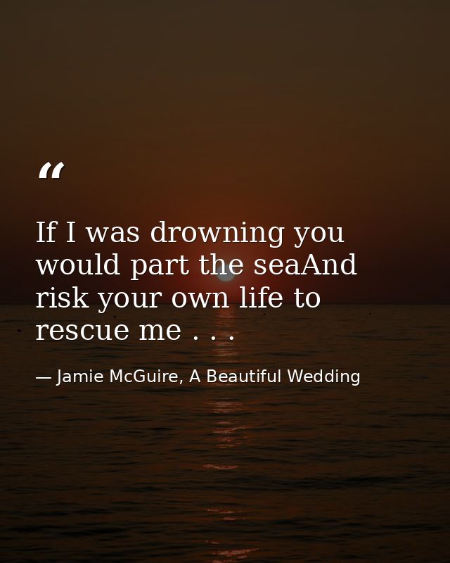 If I was drowning you would part the seaAnd risk your own life to rescue me . . . — Jamie McGuire, A Beautiful Wedding