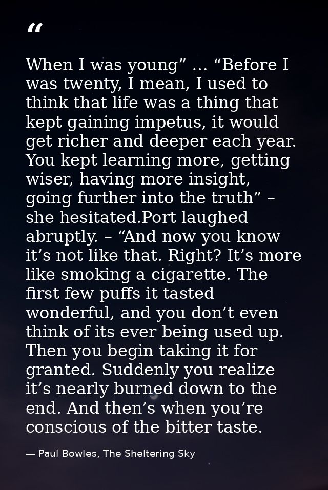 When I was young” … “Before I was twenty, I mean, I used to think that life was a thing that kept gaining impetus, it wo — Paul Bowles, The Sheltering Sky
