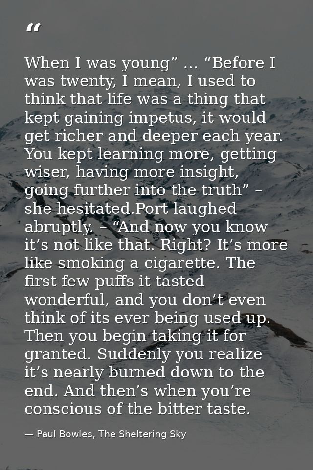 When I was young” … “Before I was twenty, I mean, I used to think that life was a thing that kept gaining impetus, it wo — Paul Bowles, The Sheltering Sky