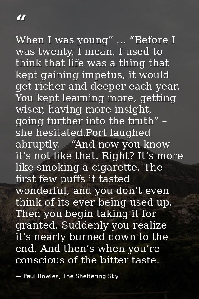 When I was young” … “Before I was twenty, I mean, I used to think that life was a thing that kept gaining impetus, it wo — Paul Bowles, The Sheltering Sky