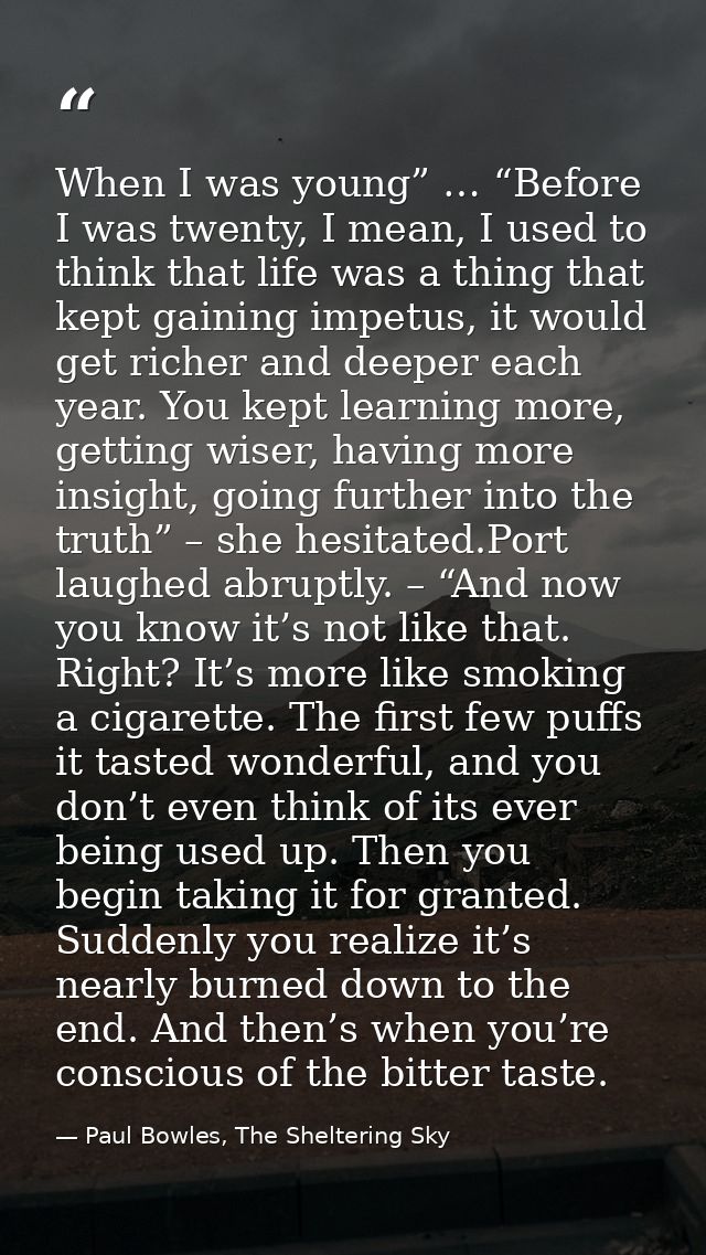 When I was young” … “Before I was twenty, I mean, I used to think that life was a thing that kept gaining impetus, it wo — Paul Bowles, The Sheltering Sky