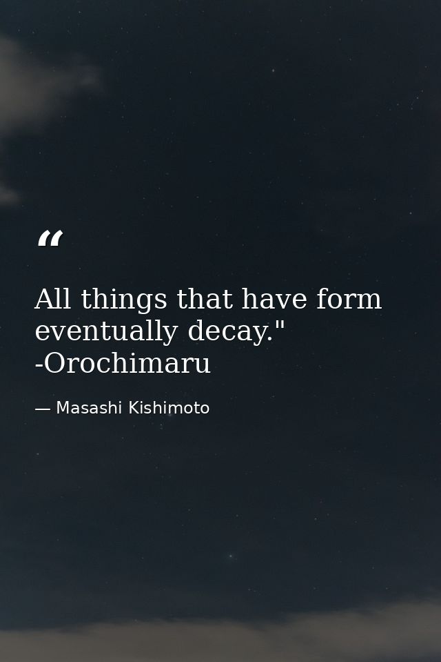 All things that have form eventually decay." -Orochimaru — Masashi Kishimoto