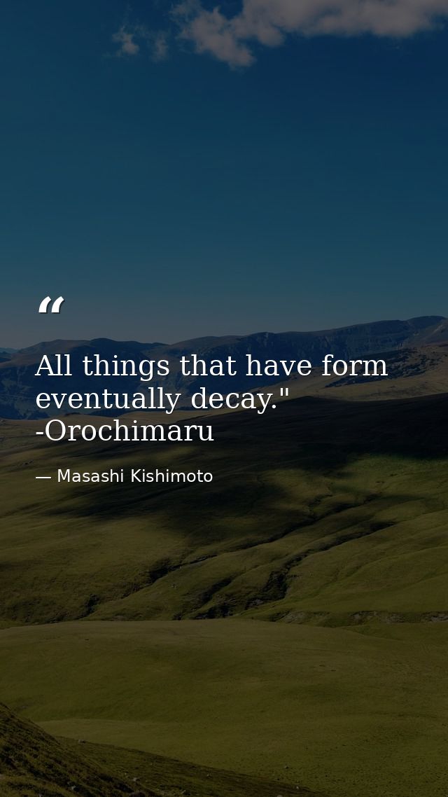 All things that have form eventually decay." -Orochimaru — Masashi Kishimoto