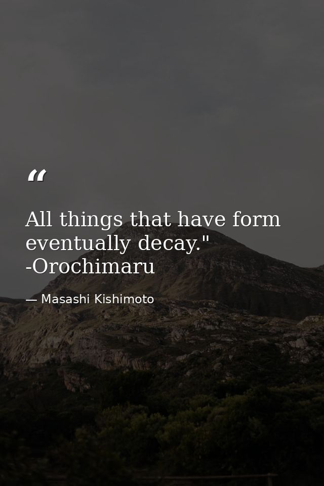All things that have form eventually decay." -Orochimaru — Masashi Kishimoto
