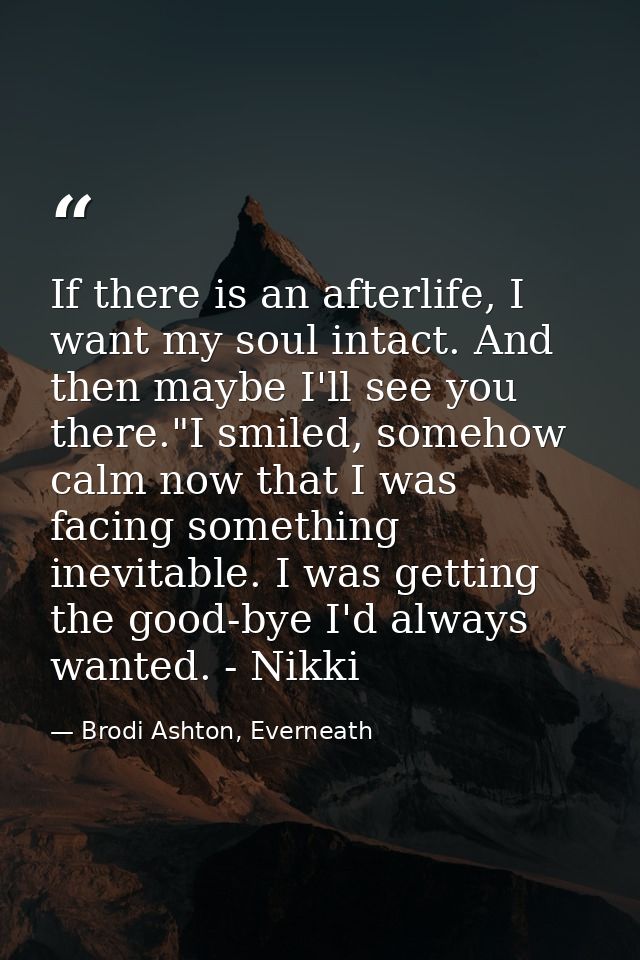 If there is an afterlife, I want my soul intact. And then maybe I'll see you there."I smiled, somehow calm now that I wa — Brodi Ashton, Everneath