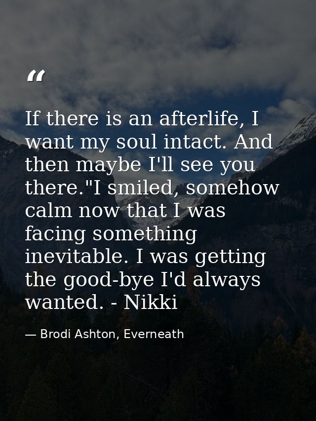 If there is an afterlife, I want my soul intact. And then maybe I'll see you there."I smiled, somehow calm now that I wa — Brodi Ashton, Everneath