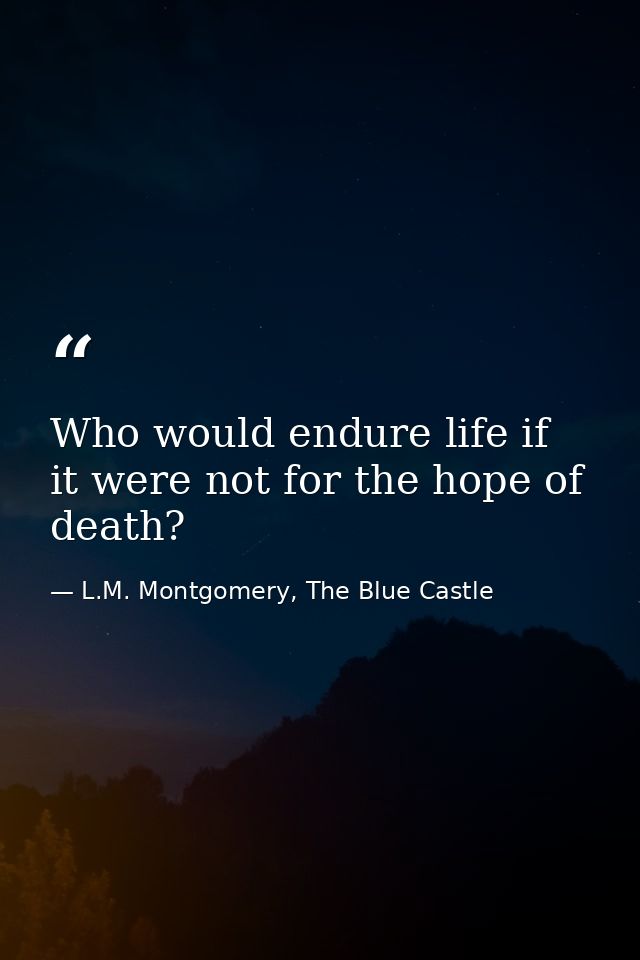 Who would endure life if it were not for the hope of death? — L.M. Montgomery, The Blue Castle