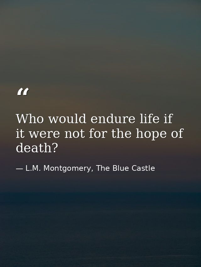 Who would endure life if it were not for the hope of death? — L.M. Montgomery, The Blue Castle