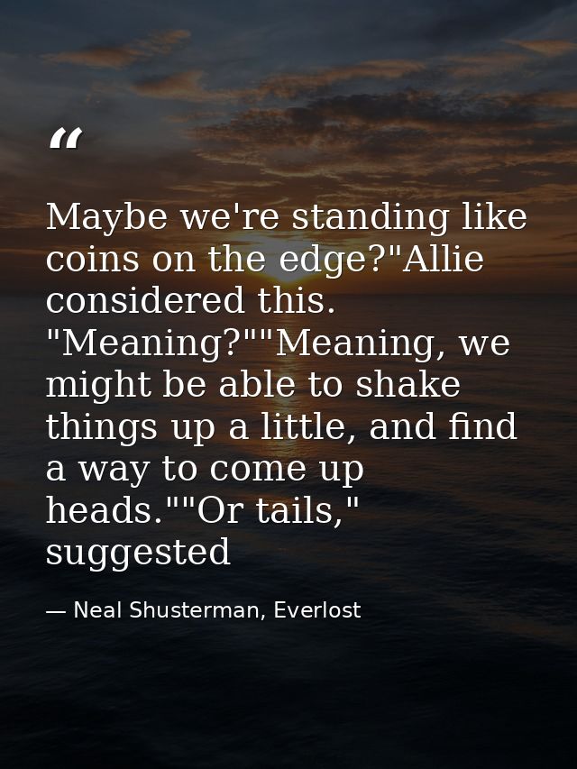 Maybe we're standing like coins on the edge?"Allie considered this. "Meaning?""Meaning, we might be able to shake things — Neal Shusterman, Everlost