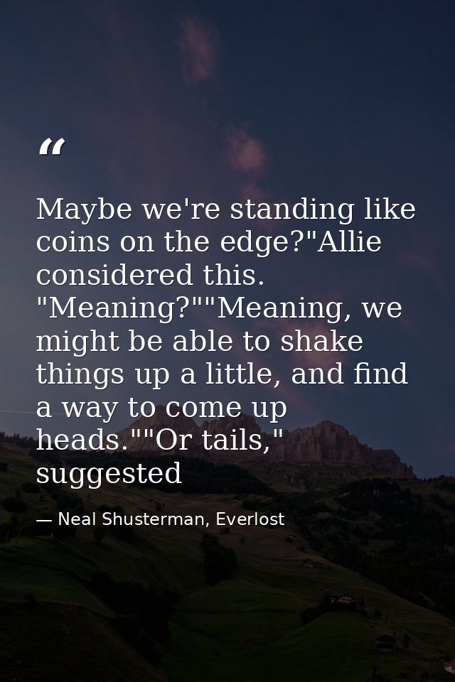 Maybe we're standing like coins on the edge?"Allie considered this. "Meaning?""Meaning, we might be able to shake things — Neal Shusterman, Everlost